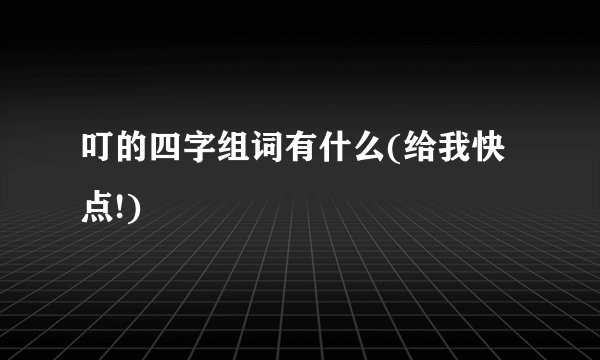 叮的四字组词有什么(给我快点!)