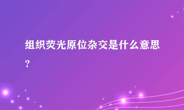 组织荧光原位杂交是什么意思？