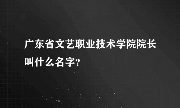 广东省文艺职业技术学院院长叫什么名字？