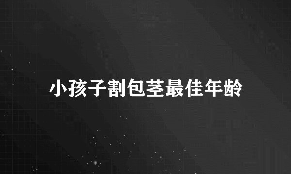 小孩子割包茎最佳年龄