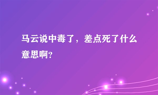 马云说中毒了，差点死了什么意思啊？