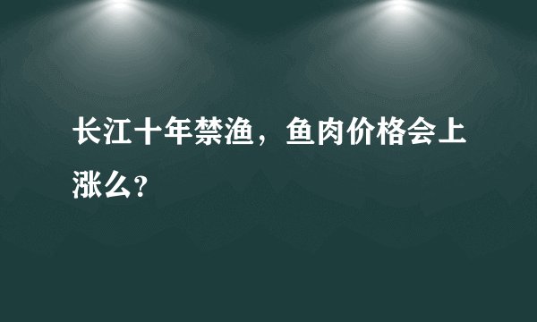 长江十年禁渔，鱼肉价格会上涨么？