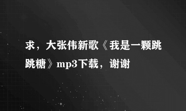 求，大张伟新歌《我是一颗跳跳糖》mp3下载，谢谢
