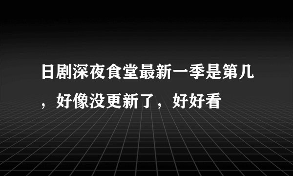 日剧深夜食堂最新一季是第几，好像没更新了，好好看