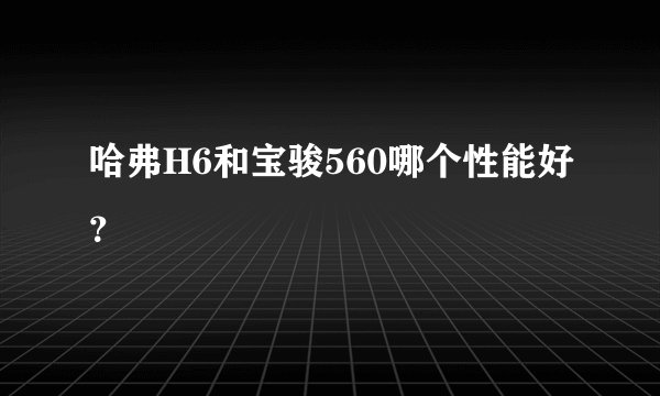 哈弗H6和宝骏560哪个性能好？