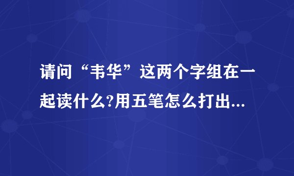 请问“韦华”这两个字组在一起读什么?用五笔怎么打出来,谢谢!