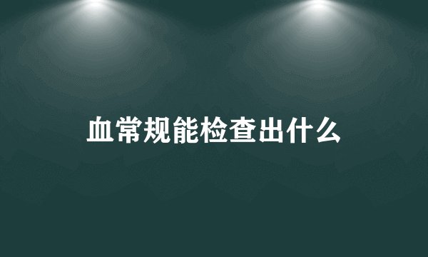 血常规能检查出什么