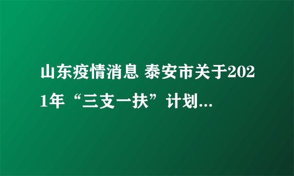 山东疫情消息 泰安市关于2021年“三支一扶”计划招募面试延期