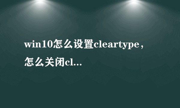 win10怎么设置cleartype，怎么关闭cleartype