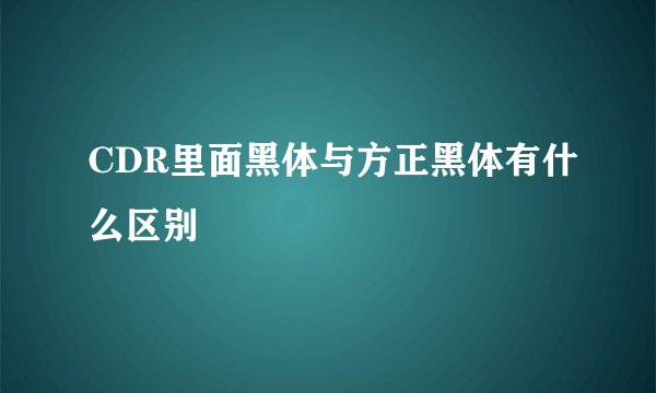 CDR里面黑体与方正黑体有什么区别