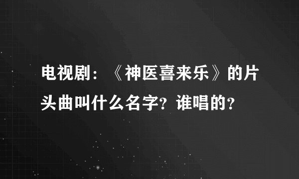 电视剧：《神医喜来乐》的片头曲叫什么名字？谁唱的？