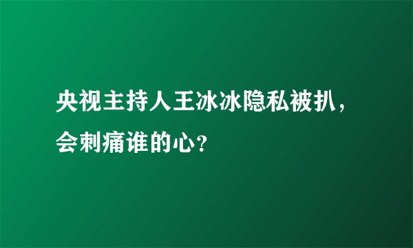 央视主持人王冰冰隐私被扒，会刺痛谁的心？