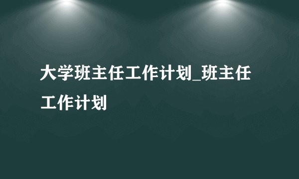 大学班主任工作计划_班主任工作计划