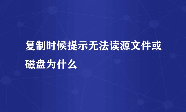 复制时候提示无法读源文件或磁盘为什么