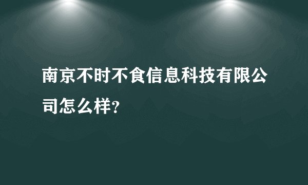 南京不时不食信息科技有限公司怎么样？