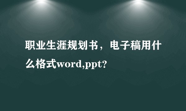 职业生涯规划书，电子稿用什么格式word,ppt？