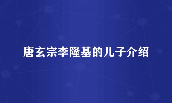 唐玄宗李隆基的儿子介绍