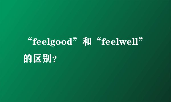 “feelgood”和“feelwell”的区别？
