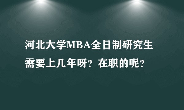 河北大学MBA全日制研究生需要上几年呀？在职的呢？