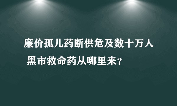 廉价孤儿药断供危及数十万人 黑市救命药从哪里来？