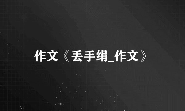 作文《丢手绢_作文》