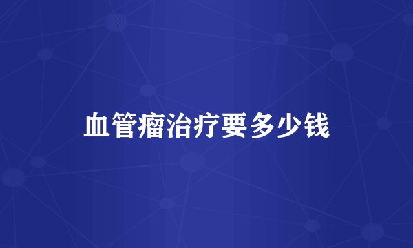 血管瘤治疗要多少钱