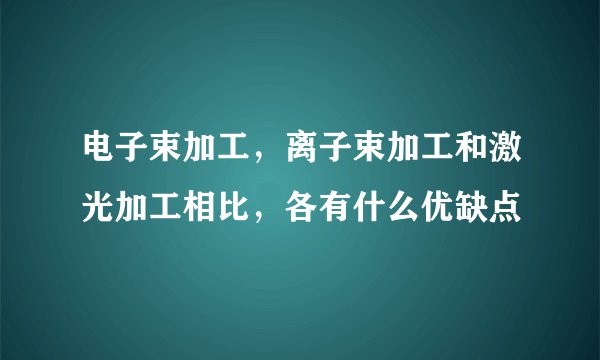 电子束加工，离子束加工和激光加工相比，各有什么优缺点