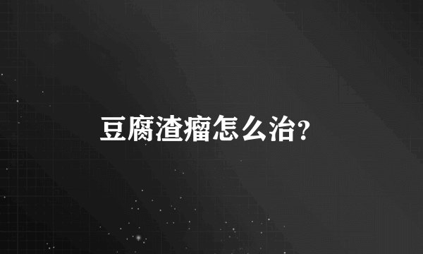 豆腐渣瘤怎么治？