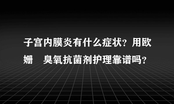 子宫内膜炎有什么症状？用欧姗﹒臭氧抗菌剂护理靠谱吗？