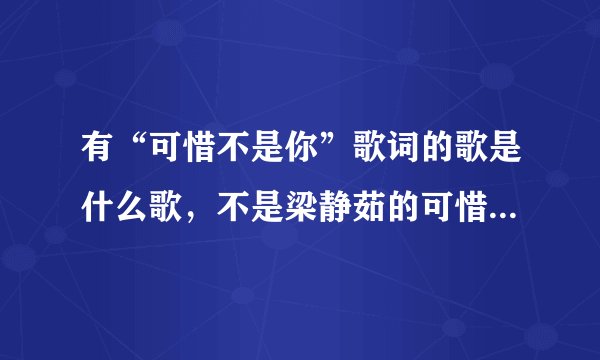 有“可惜不是你”歌词的歌是什么歌，不是梁静茹的可惜不是你、、求、、、