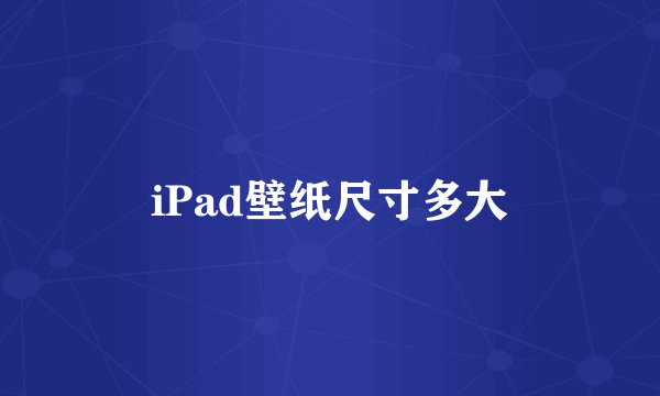 iPad壁纸尺寸多大