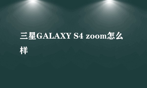 三星GALAXY S4 zoom怎么样