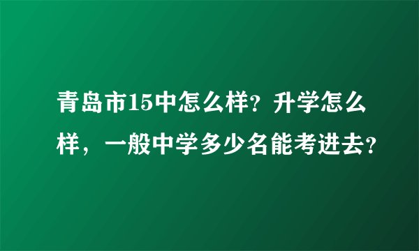 青岛市15中怎么样？升学怎么样，一般中学多少名能考进去？