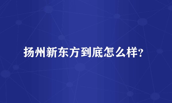 扬州新东方到底怎么样？