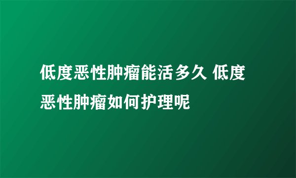 低度恶性肿瘤能活多久 低度恶性肿瘤如何护理呢