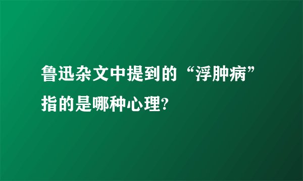 鲁迅杂文中提到的“浮肿病”指的是哪种心理?