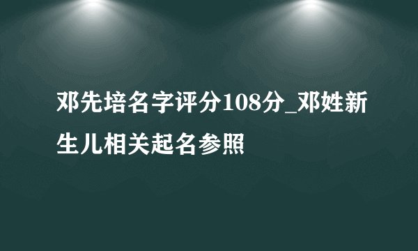 邓先培名字评分108分_邓姓新生儿相关起名参照