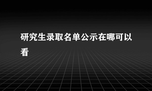 研究生录取名单公示在哪可以看