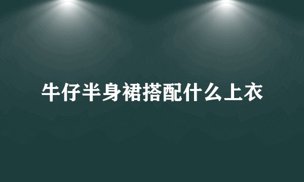 牛仔半身裙搭配什么上衣
