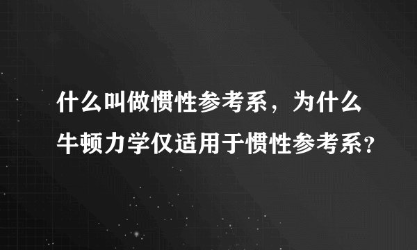 什么叫做惯性参考系,为什么牛顿力学仅适用于惯性参考系?