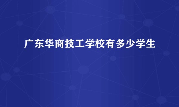 广东华商技工学校有多少学生