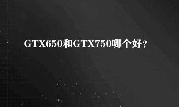GTX650和GTX750哪个好？