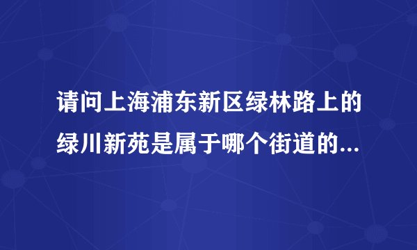 请问上海浦东新区绿林路上的绿川新苑是属于哪个街道的？？急！！