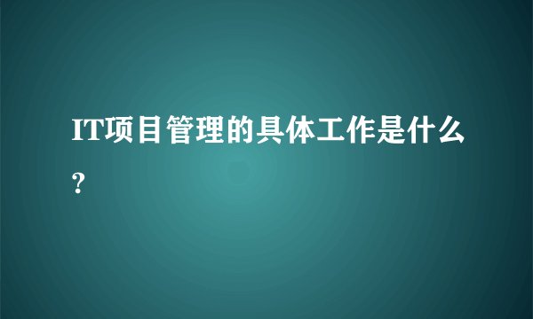 IT项目管理的具体工作是什么?