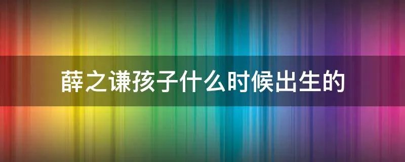 薛之谦孩子什么时候出生的