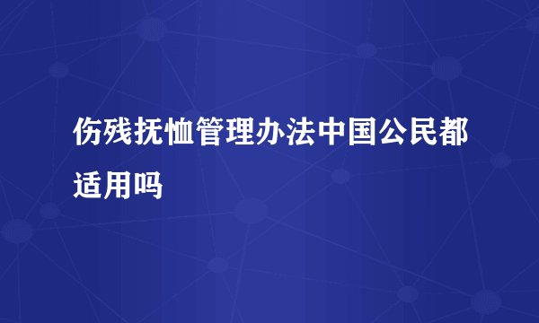 伤残抚恤管理办法中国公民都适用吗
