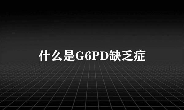什么是G6PD缺乏症