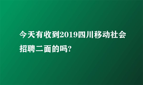 今天有收到2019四川移动社会招聘二面的吗?