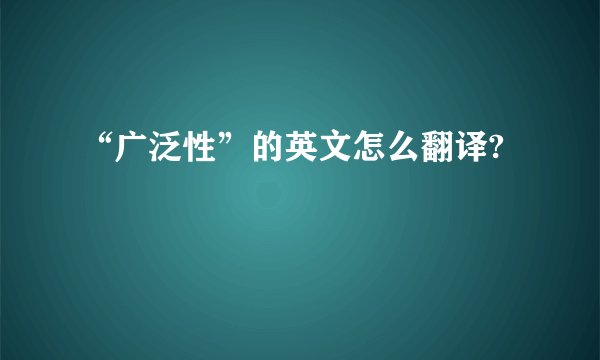 “广泛性”的英文怎么翻译?
