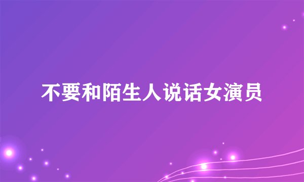 不要和陌生人说话女演员